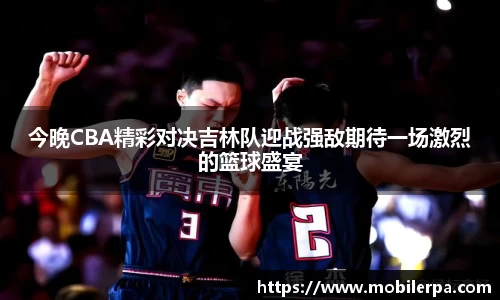 今晚CBA精彩对决吉林队迎战强敌期待一场激烈的篮球盛宴