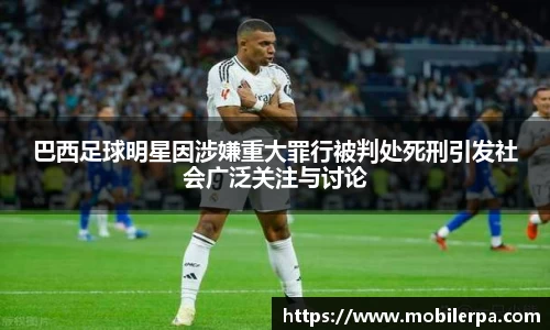巴西足球明星因涉嫌重大罪行被判处死刑引发社会广泛关注与讨论