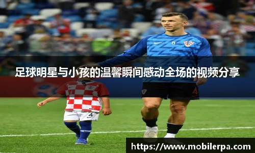 足球明星与小孩的温馨瞬间感动全场的视频分享