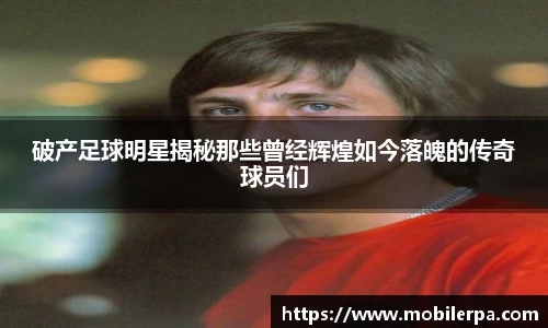 破产足球明星揭秘那些曾经辉煌如今落魄的传奇球员们