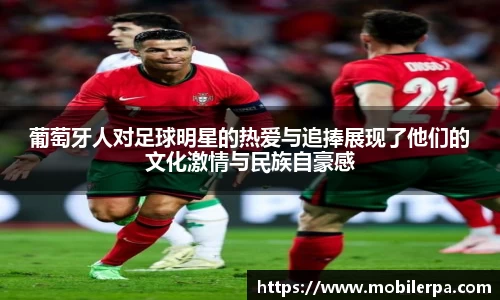 葡萄牙人对足球明星的热爱与追捧展现了他们的文化激情与民族自豪感