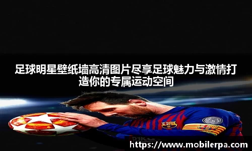 足球明星壁纸墙高清图片尽享足球魅力与激情打造你的专属运动空间