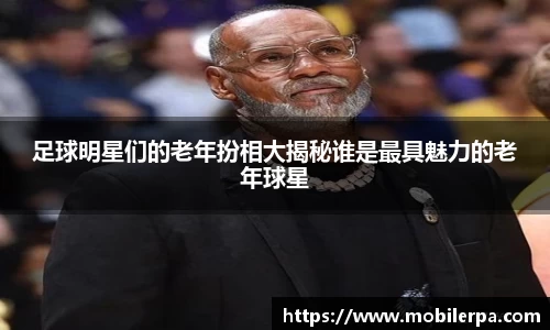 足球明星们的老年扮相大揭秘谁是最具魅力的老年球星