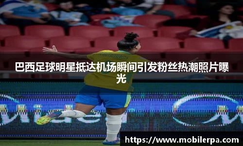 巴西足球明星抵达机场瞬间引发粉丝热潮照片曝光