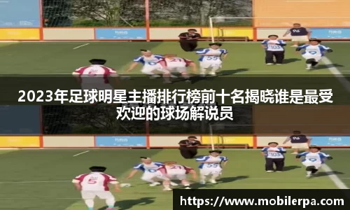 2023年足球明星主播排行榜前十名揭晓谁是最受欢迎的球场解说员