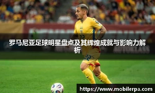 罗马尼亚足球明星盘点及其辉煌成就与影响力解析